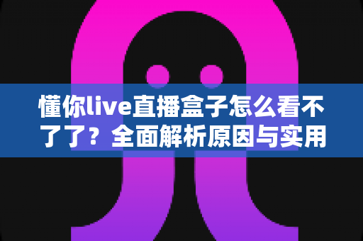 懂你live直播盒子怎么看不了了？全面解析原因与实用解决方案