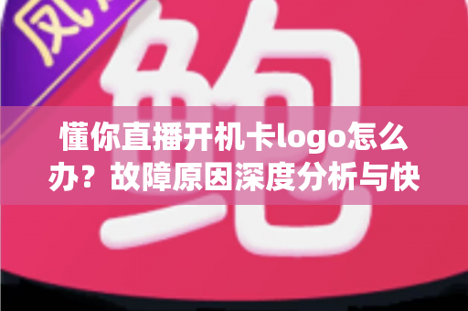 懂你直播开机卡logo怎么办?故障原因深度分析与快速修复全攻略 懂你直播开机卡logo怎么办?故障原因深度分析与快速修复全攻略