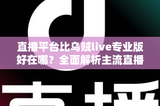 直播平台比乌贼live专业版好在哪?全面解析主流直播平台的核心优势与选型指南 直播平台比乌贼live专业版好在哪?全面解析主流直播平台的核心优势与选型指南