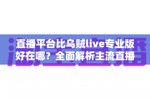 直播平台比乌贼live专业版好在哪?全面解析主流直播平台的核心优势与选型指南 直播平台比乌贼live专业版好在哪?全面解析主流直播平台的核心优势与选型指南