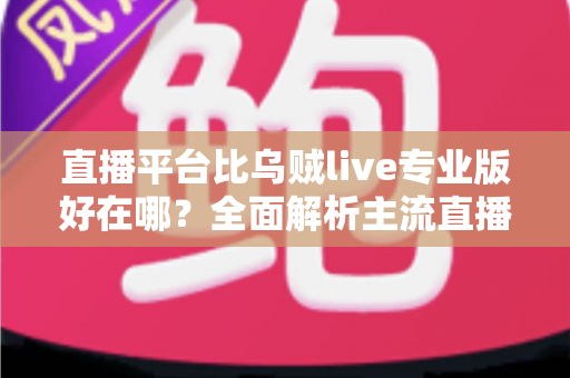 直播平台比乌贼live专业版好在哪？全面解析主流直播平台的核心优势与选型指南