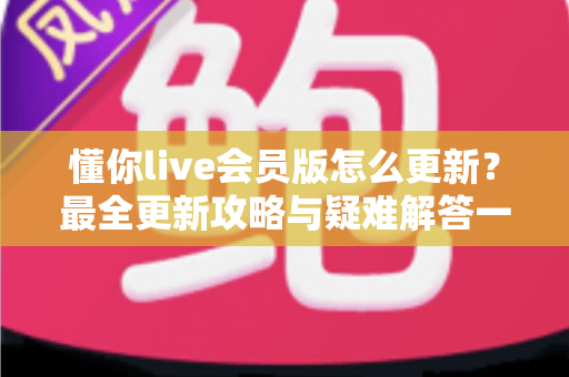 懂你live会员版怎么更新?最全更新攻略与疑难解答一次看懂 懂你live会员版怎么更新?最全更新攻略与疑难解答一次看懂