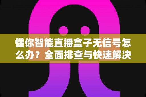 懂你智能直播盒子无信号怎么办?全面排查与快速解决指南 懂你智能直播盒子无信号怎么办?全面排查与快速解决指南