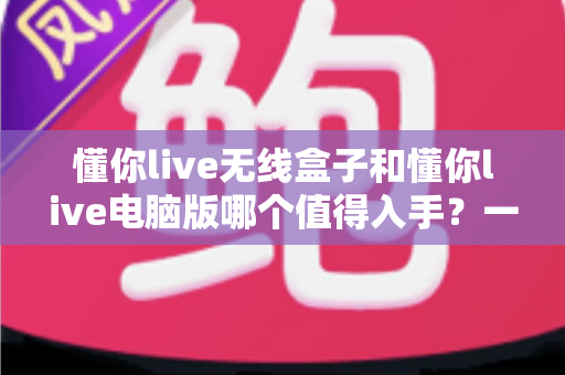 懂你live无线盒子和懂你live电脑版哪个值得入手?一篇文章帮你彻底搞懂选购难题 懂你live无线盒子和懂你live电脑版哪个值得入手?一篇文章帮你彻底搞懂选购难题