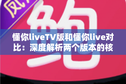 懂你liveTV版和懂你live对比：深度解析两个版本的核心差异与选择指南