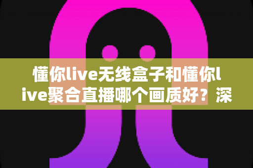 懂你live无线盒子和懂你live聚合直播哪个画质好?深度对比两大观看方案的画质差异与选购建议 懂你live无线盒子和懂你live聚合直播哪个画质好?深度对比两大观看方案的画质差异与选购建议
