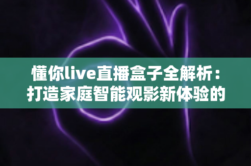 懂你live直播盒子全解析:打造家庭智能观影新体验的终极指南 懂你live直播盒子全解析:打造家庭智能观影新体验的终极指南