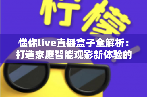 懂你live直播盒子全解析:打造家庭智能观影新体验的终极指南 懂你live直播盒子全解析:打造家庭智能观影新体验的终极指南