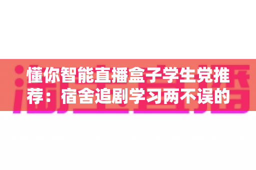 懂你智能直播盒子学生党推荐:宿舍追剧学习两不误的高性价比神器全解析 懂你智能直播盒子学生党推荐:宿舍追剧学习两不误的高性价比神器全解析