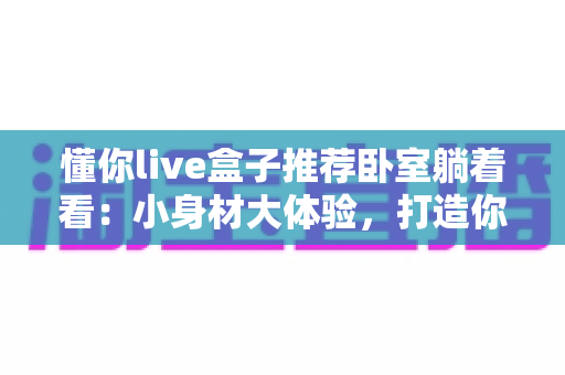 懂你live盒子推荐卧室躺着看：小身材大体验，打造你的私享卧室影音角