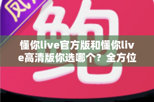 懂你live官方版和懂你live高清版你选哪个？全方位对比解析助你做出明智之选