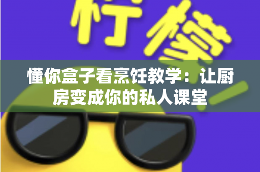 懂你盒子看烹饪教学：让厨房变成你的私人课堂