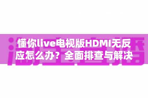 懂你live电视版HDMI无反应怎么办?全面排查与解决方案指南助您快速恢复观影体验 懂你live电视版HDMI无反应怎么办?全面排查与解决方案指南助您快速恢复观影体验