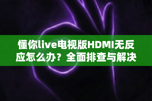 懂你live电视版HDMI无反应怎么办?全面排查与解决方案指南助您快速恢复观影体验 懂你live电视版HDMI无反应怎么办?全面排查与解决方案指南助您快速恢复观影体验