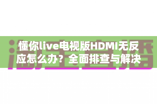 懂你live电视版HDMI无反应怎么办?全面排查与解决方案指南助您快速恢复观影体验 懂你live电视版HDMI无反应怎么办?全面排查与解决方案指南助您快速恢复观影体验