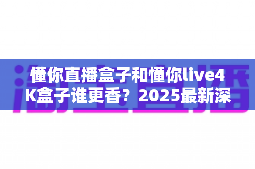懂你直播盒子和懂你live4K盒子谁更香?2025最新深度对比评测,帮你选对不选贵! 懂你直播盒子和懂你live4K盒子谁更香?2025最新深度对比评测,帮你选对不选贵!