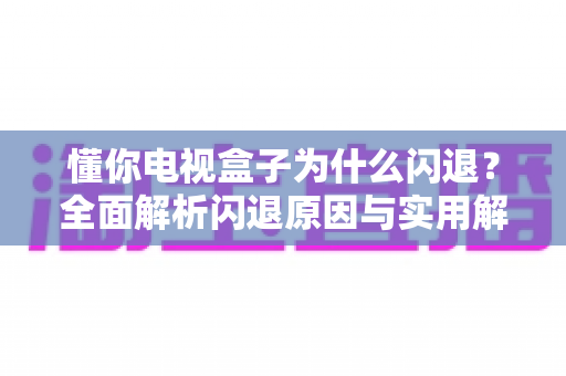 懂你电视盒子为什么闪退?全面解析闪退原因与实用解决方案,让你的观影体验焕然一新 懂你电视盒子为什么闪退?全面解析闪退原因与实用解决方案,让你的观影体验焕然一新