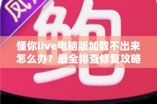 懂你live电脑版加载不出来怎么办?最全排查修复攻略,快速解决加载故障 懂你live电脑版加载不出来怎么办?最全排查修复攻略,快速解决加载故障