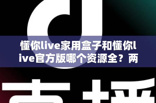 懂你live家用盒子和懂你live官方版哪个资源全?两大版本资源深度对比与选择指南 懂你live家用盒子和懂你live官方版哪个资源全?两大版本资源深度对比与选择指南