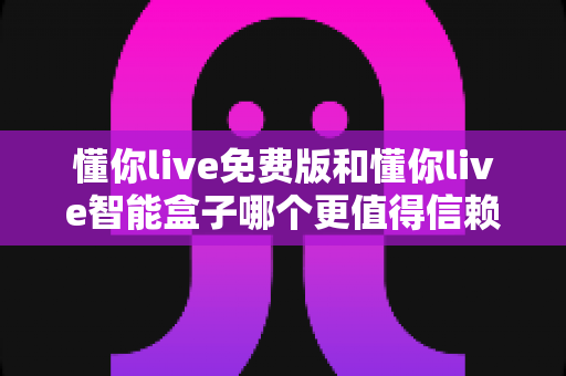 懂你live免费版和懂你live智能盒子哪个更值得信赖?深度对比评测帮你避开选择难题 懂你live免费版和懂你live智能盒子哪个更值得信赖?深度对比评测帮你避开选择难题