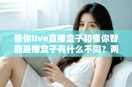 懂你live直播盒子和懂你智能直播盒子有什么不同?两款直播盒子深度对比评测与选购指南 懂你live直播盒子和懂你智能直播盒子有什么不同?两款直播盒子深度对比评测与选购指南