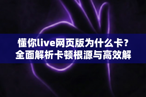 懂你live网页版为什么卡?全面解析卡顿根源与高效解决方法大全 懂你live网页版为什么卡?全面解析卡顿根源与高效解决方法大全