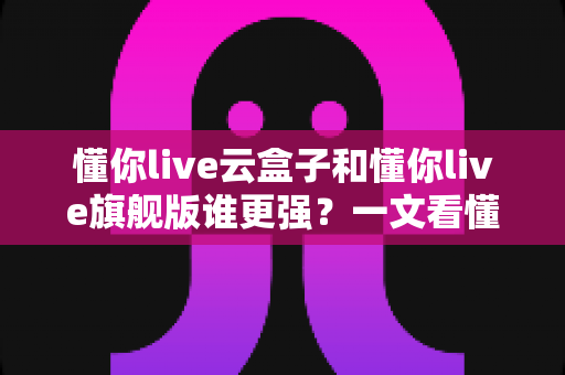 懂你live云盒子和懂你live旗舰版谁更强?一文看懂两款直播工具的全方位对比与选购指南 懂你live云盒子和懂你live旗舰版谁更强?一文看懂两款直播工具的全方位对比与选购指南