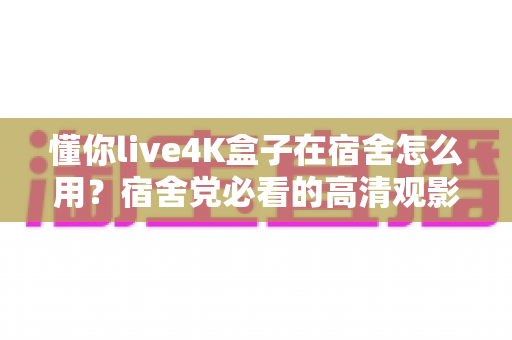 懂你live4K盒子在宿舍怎么用?宿舍党必看的高清观影搭建全攻略 懂你live4K盒子在宿舍怎么用?宿舍党必看的高清观影搭建全攻略