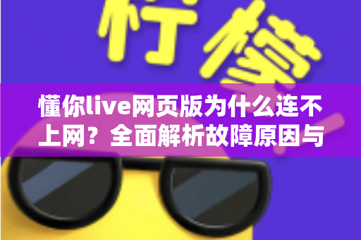 懂你live网页版为什么连不上网?全面解析故障原因与实用解决方案大全 懂你live网页版为什么连不上网?全面解析故障原因与实用解决方案大全