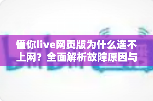 懂你live网页版为什么连不上网?全面解析故障原因与实用解决方案大全 懂你live网页版为什么连不上网?全面解析故障原因与实用解决方案大全