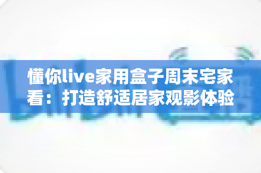 懂你live家用盒子周末宅家看：打造舒适居家观影体验的全方位指南