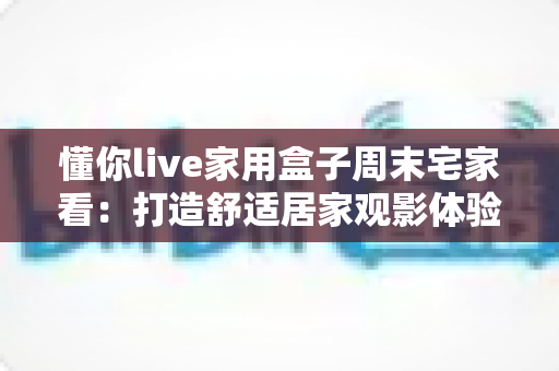 懂你live家用盒子周末宅家看：打造舒适居家观影体验的全方位指南