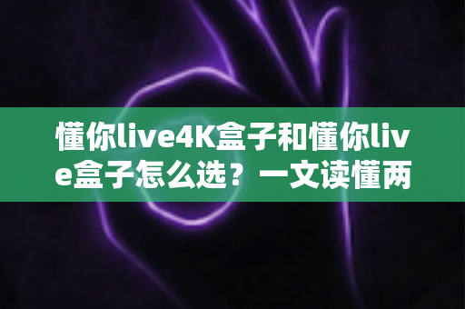 懂你live4K盒子和懂你live盒子怎么选?一文读懂两者差异,帮你找到最适合自己的电视盒子 懂你live4K盒子和懂你live盒子怎么选?一文读懂两者差异,帮你找到最适合自己的电视盒子