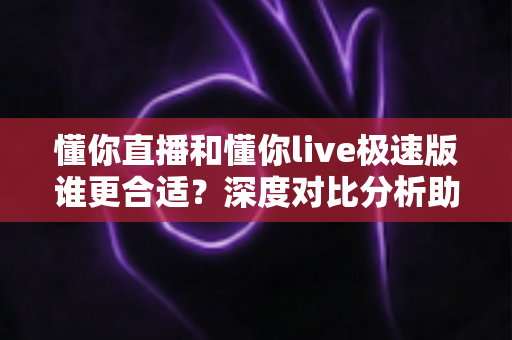 懂你直播和懂你live极速版谁更合适?深度对比分析助你选对版本不踩坑 懂你直播和懂你live极速版谁更合适?深度对比分析助你选对版本不踩坑