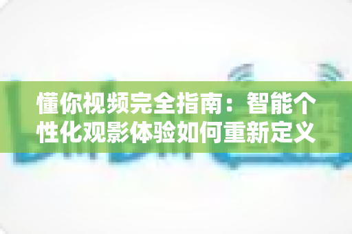 懂你视频完全指南:智能个性化观影体验如何重新定义你的每一分钟 懂你视频完全指南:智能个性化观影体验如何重新定义你的每一分钟