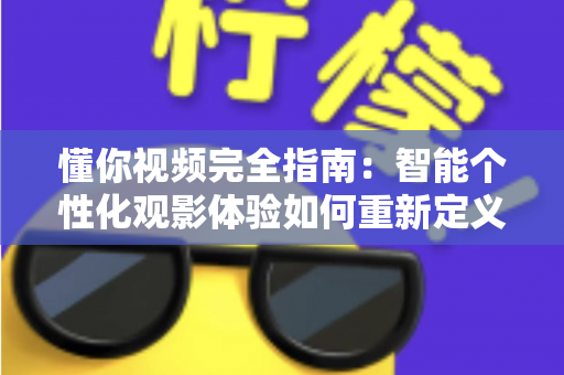 懂你视频完全指南:智能个性化观影体验如何重新定义你的每一分钟 懂你视频完全指南:智能个性化观影体验如何重新定义你的每一分钟