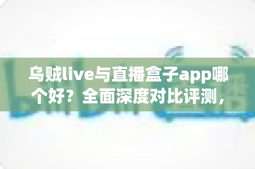 乌贼live与直播盒子app哪个好?全面深度对比评测,帮你选出最适合自己的直播应用 乌贼live与直播盒子app哪个好?全面深度对比评测,帮你选出最适合自己的直播应用