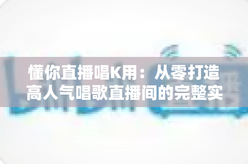 懂你直播唱K用:从零打造高人气唱歌直播间的完整实用指南 懂你直播唱K用:从零打造高人气唱歌直播间的完整实用指南