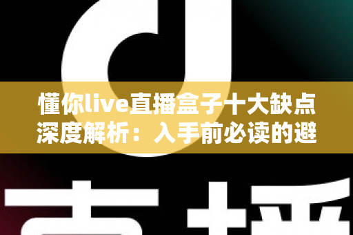 懂你live直播盒子十大缺点深度解析：入手前必读的避坑指南