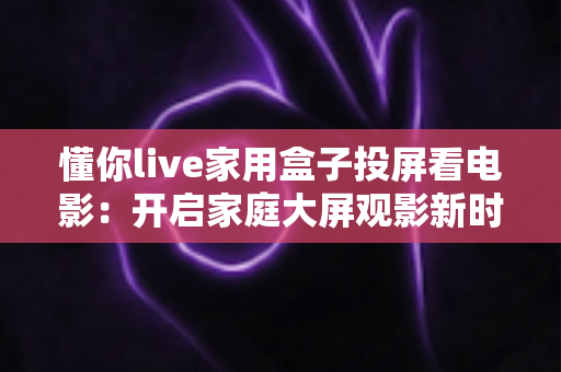 懂你live家用盒子投屏看电影:开启家庭大屏观影新时代的智能之选 懂你live家用盒子投屏看电影:开启家庭大屏观影新时代的智能之选