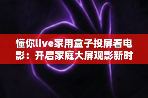 懂你live家用盒子投屏看电影:开启家庭大屏观影新时代的智能之选 懂你live家用盒子投屏看电影:开启家庭大屏观影新时代的智能之选