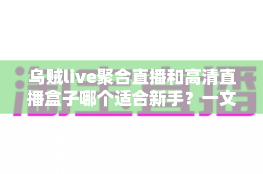 乌贼live聚合直播和高清直播盒子哪个适合新手?一文读懂两者差异与选择思路 乌贼live聚合直播和高清直播盒子哪个适合新手?一文读懂两者差异与选择思路