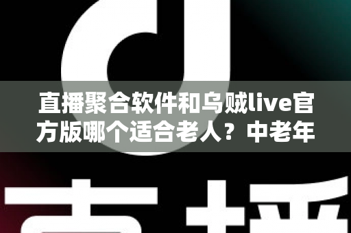 直播聚合软件和乌贼live官方版哪个适合老人？中老年用户观看直播的最佳选择全解析