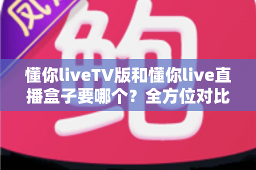 懂你liveTV版和懂你live直播盒子要哪个?全方位对比分析助你轻松做出正确选择 懂你liveTV版和懂你live直播盒子要哪个?全方位对比分析助你轻松做出正确选择
