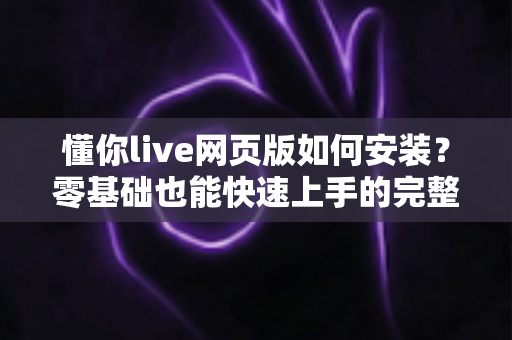懂你live网页版如何安装？零基础也能快速上手的完整安装教程与使用指南