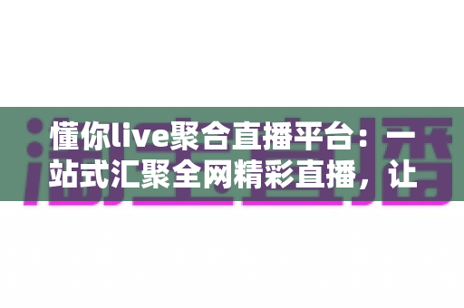 懂你live聚合直播平台:一站式汇聚全网精彩直播,让娱乐体验真正“懂你” 懂你live聚合直播平台:一站式汇聚全网精彩直播,让娱乐体验真正“懂你”
