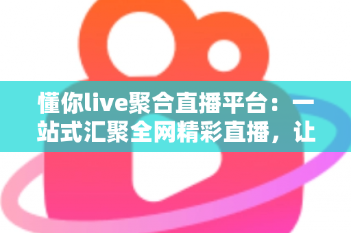 懂你live聚合直播平台:一站式汇聚全网精彩直播,让娱乐体验真正“懂你” 懂你live聚合直播平台:一站式汇聚全网精彩直播,让娱乐体验真正“懂你”