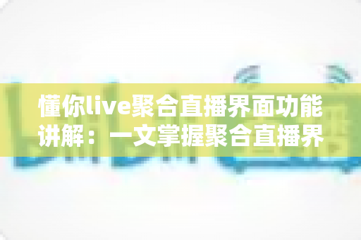 懂你live聚合直播界面功能讲解:一文掌握聚合直播界面的核心功能与使用技巧 懂你live聚合直播界面功能讲解:一文掌握聚合直播界面的核心功能与使用技巧