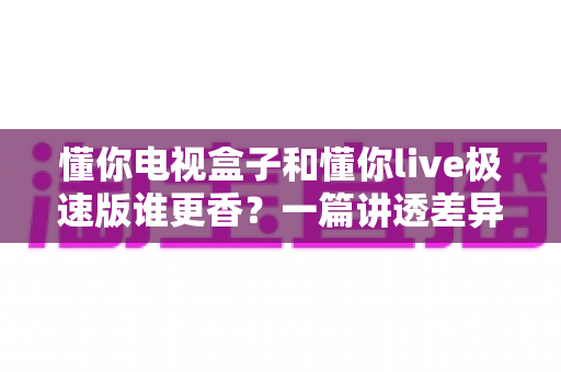 懂你电视盒子和懂你live极速版谁更香?一篇讲透差异、体验与选购建议的深度对比指南 懂你电视盒子和懂你live极速版谁更香?一篇讲透差异、体验与选购建议的深度对比指南