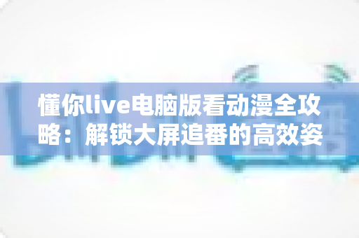 懂你live电脑版看动漫全攻略:解锁大屏追番的高效姿势与实用技巧 懂你live电脑版看动漫全攻略:解锁大屏追番的高效姿势与实用技巧